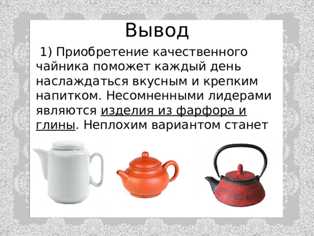 Вывод  1) Приобретение качественного чайника поможет каждый день наслаждаться вкусным и крепким напитком. Несомненными лидерами являются изделия из фарфора и глины . Неплохим вариантом станет чугунный прибор. 