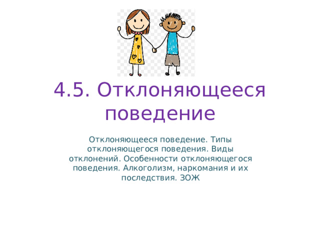 4.5. Отклоняющееся поведение Отклоняющееся поведение. Типы отклоняющегося поведения. Виды отклонений. Особенности отклоняющегося поведения. Алкоголизм, наркомания и их последствия. ЗОЖ 