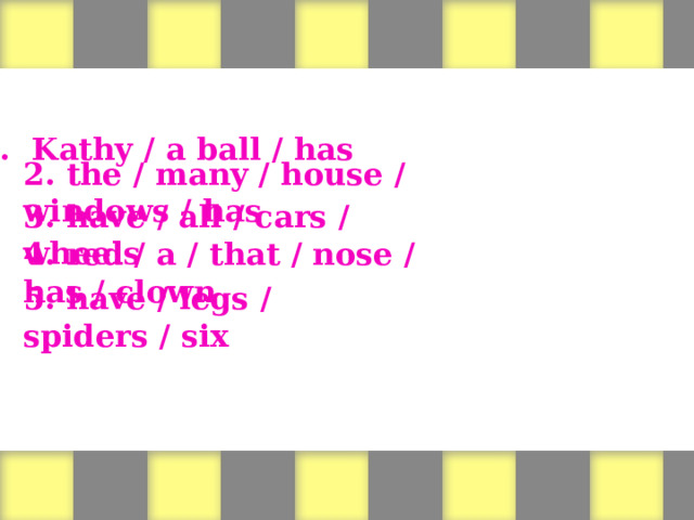 Form sentences 1. Kathy / a ball / has 2. the / many / house / windows / has 3. have / all / cars / wheels   4. red / a / that / nose / has / clown    5. have / legs / spiders / six 