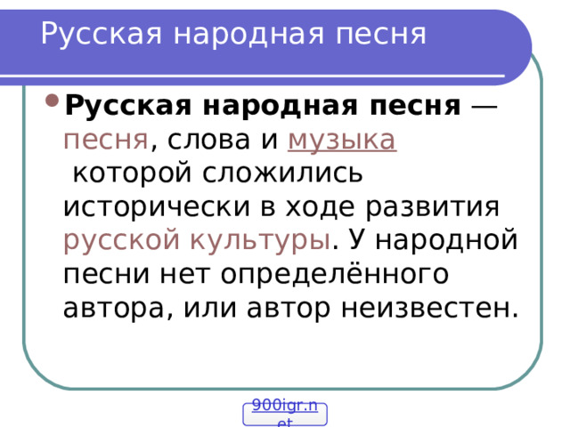 Русская народная песня Русская народная песня  —  песня , слова и  музыка  которой сложились исторически в ходе развития  русской культуры . У народной песни нет определённого автора, или автор неизвестен. 900igr.net 
