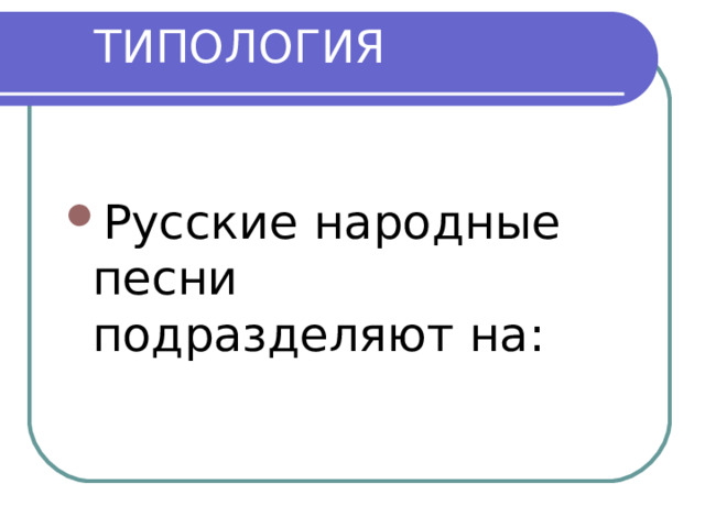 ТИПОЛОГИЯ Русские народные песни подразделяют на: 