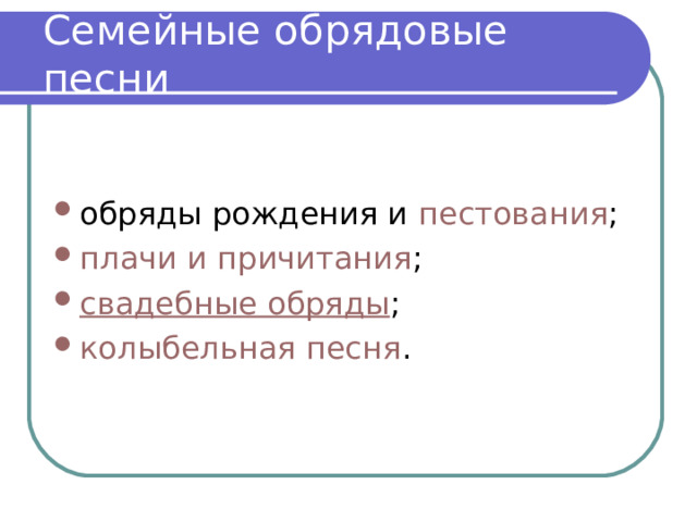 Семейные обрядовые песни обряды рождения и  пестования ; плачи и причитания ; свадебные обряды ; колыбельная песня . 