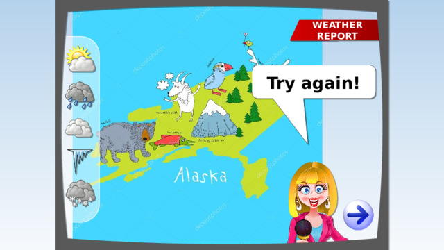 WEATHER REPORT The weather in Alaska is SNOWY Well done! Try again!