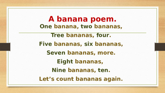 A banana poem.   One banana, two bananas, Tree bananas, four . Five bananas, six bananas, Seven bananas, more. Eight bananas, Nine bananas, ten . Let’s count bananas again.