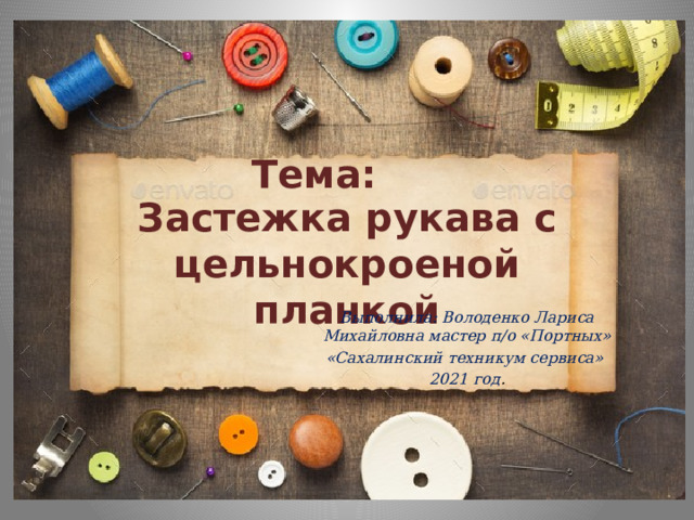 Тема: Застежка рукава с цельнокроеной планкой Выполнила: Володенко Лариса Михайловна мастер п/о «Портных» «Сахалинский техникум сервиса» 2021 год . 