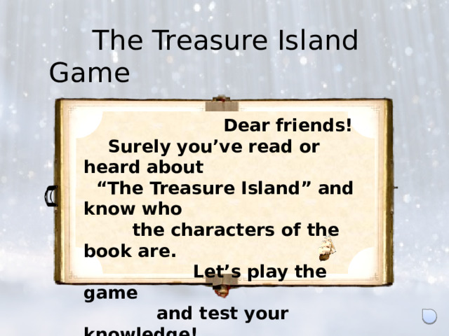 The Treasure Island Game   Dear friends!  Surely you’ve read or heard about “ The Treasure Island” and know who  the characters of the book are.  Let’s play the game  and test your knowledge!  Good luck!   Щелчком по картинке с обложкой первого издания книги выводится текст приветствия, чтобы его удрать, следует по нему щёлкнуть. 3
