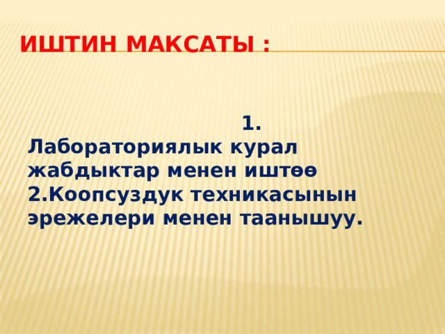 Иштин максаты :  1. Лабораториялык курал жабдыктар менен иштөө 2.Коопсуздук техникасынын эрежелери менен таанышуу. 