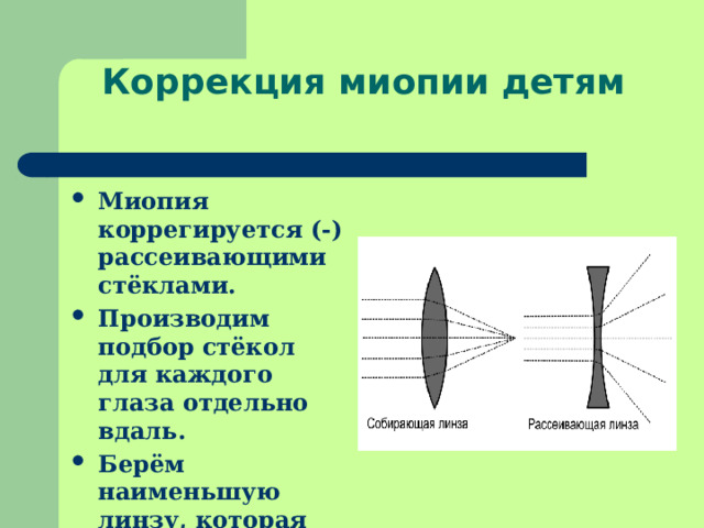 Коррекция миопии детям   Миопия коррегируется (-) рассеивающими стёклами. Производим подбор стёкол для каждого глаза отдельно вдаль. Берём наименьшую линзу, которая даст наилучшее зрение. 