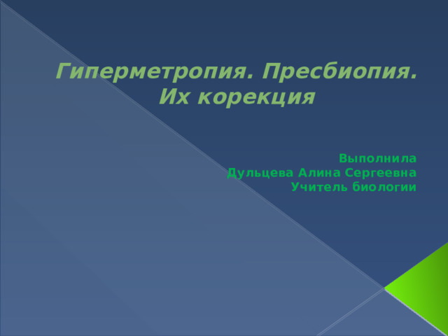 Гиперметропия. Пресбиопия. Их корекция  Выполнила Дульцева Алина Сергеевна Учитель биологии 