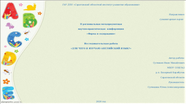 ГАУ ДПО «Саратовский областной институт развития образования»   Направление: гуманитарные науки    II региональная метапредметная научно-практическая конференция «Форма и содержание»   Исследовательская работа «ДЛЯ ЧЕГО Я ИЗУЧАЮ АНГЛИЙСКИЙ ЯЗЫК?»   Автор работы: Сулюкин Иван Михайлович МБОУ СОШ №2  р.п. Базарный Карабулак  Саратовской области Руководитель: Сулюкина Юлия Александровна     2020 год  