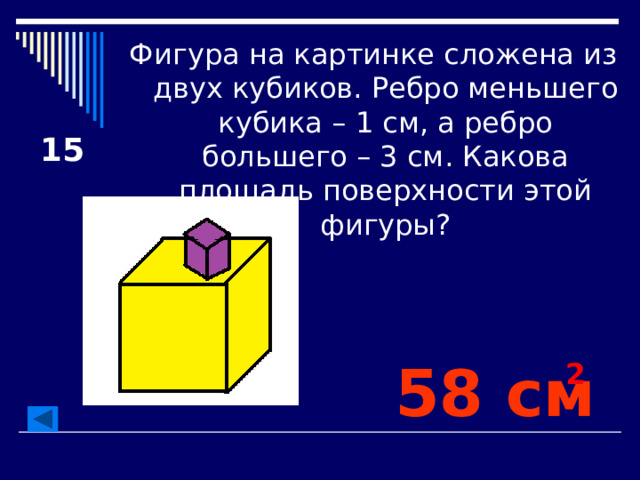 Фигура на картинке сложена из двух кубиков. Ребро меньшего кубика – 1 см, а ребро большего – 3 см. Какова площадь поверхности этой фигуры? 15 58 см 2