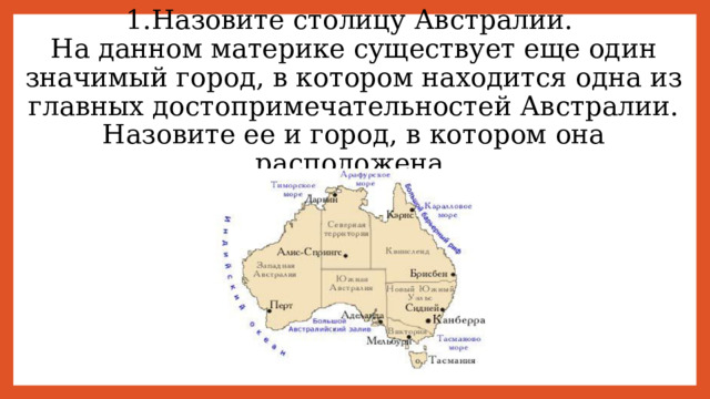 1.Назовите столицу Австралии.  На данном материке существует еще один значимый город, в котором находится одна из главных достопримечательностей Австралии. Назовите ее и город, в котором она расположена 