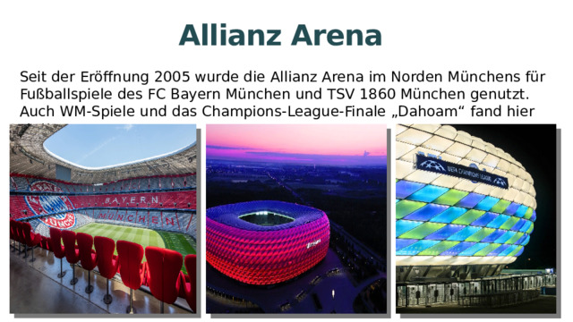 Allianz Arena Seit der Eröffnung 2005 wurde die Allianz Arena im Norden Münchens für Fußballspiele des FC Bayern München und TSV 1860 München genutzt. Auch WM-Spiele und das Champions-League-Finale „Dahoam“ fand hier statt.  