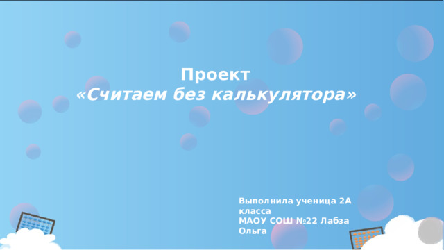 Проект  «Считаем без калькулятора» Выполнила ученица 2А класса МАОУ СОШ №22 Лабза Ольга 