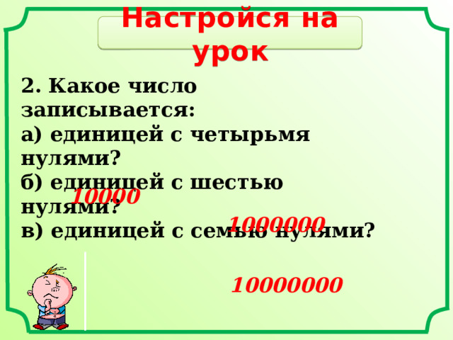 Настройся на урок 2. Какое число записывается: а) единицей с четырьмя нулями? б) единицей с шестью нулями? в) единицей с семью нулями? 10000 1000000 10000000 