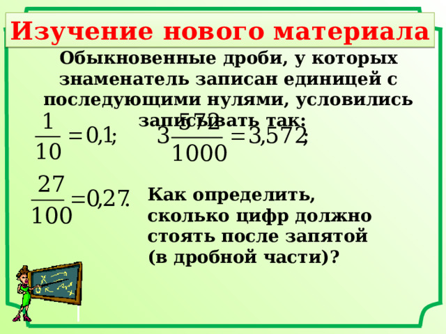 Изучение нового материала Обыкновенные дроби, у которых знаменатель записан единицей с последующими нулями, условились записывать так: Как определить, сколько цифр должно стоять после запятой (в дробной части)? 