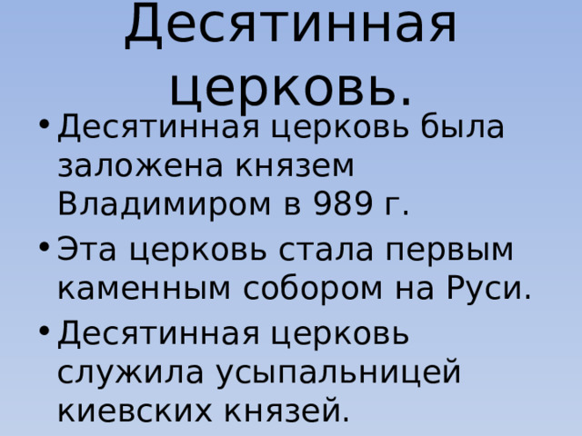 Десятинная церковь. Десятинная церковь была заложена князем Владимиром в 989 г. Эта церковь стала первым каменным собором на Руси. Десятинная церковь служила усыпальницей киевских князей.