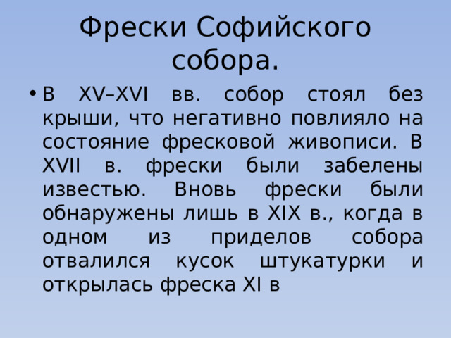 Фрески Софийского собора. В XV–XVI вв. собор стоял без крыши, что негативно повлияло на состояние фресковой живописи. В XVII в. фрески были забелены известью. Вновь фрески были обнаружены лишь в XIX в., когда в одном из приделов собора отвалился кусок штукатурки и открылась фреска XI в