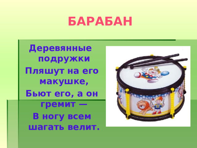 БАРАБАН Деревянные подружки  Пляшут на его макушке,  Бьют его, а он гремит —  В ногу всем шагать велит. 