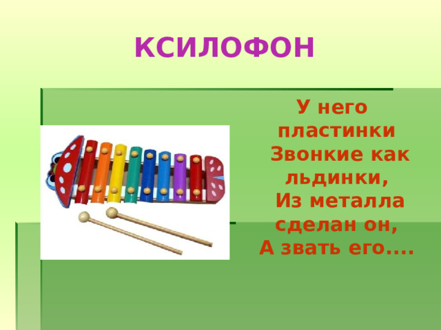 КСИЛОФОН У него пластинки   Звонкие как льдинки,   Из металла сделан он,   А звать его....  