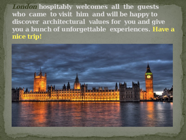 London hospitably welcomes all the guests who came to visit him and will be happy to discover architectural values for you and give you a bunch of unforgettable experiences. Have a nice trip! 
