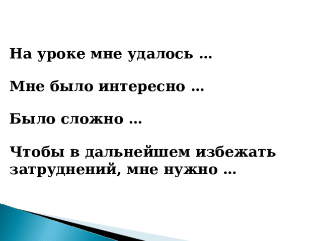 На уроке мне удалось … Мне было интересно … Было сложно … Чтобы в дальнейшем избежать затруднений, мне нужно …