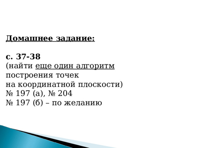 Домашнее задание:  с. 37-38 (найти еще один алгоритм построения точек на координатной плоскости) № 197 (а), № 204 № 197 (б) – по желанию