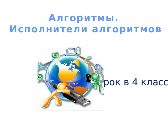 Алгоритмы. Исполнители алгоритмов  урок в 4 классе 