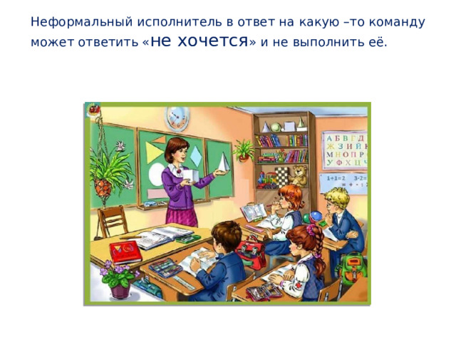 Неформальный исполнитель в ответ на какую –то команду может ответить « не хочется » и не выполнить её. 