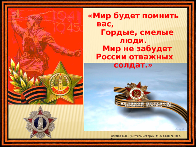 «Мир будет помнить вас,  Гордые, смелые люди.  Мир не забудет  России отважных солдат.» Осипов О.В. - учитель истории МОУ СОШ № 50 г. Твери 