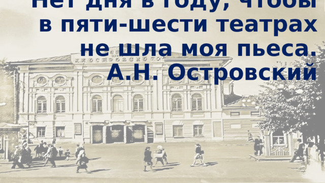 Нет дня в году, чтобы в пяти-шести театрах не шла моя пьеса.  А.Н. Островский 