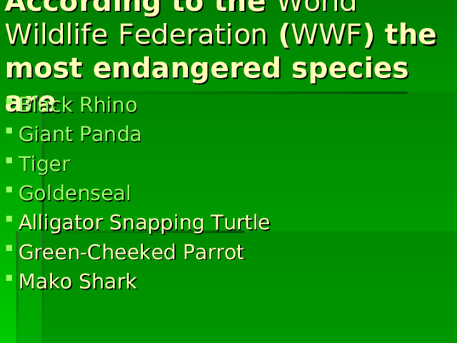 According to the World Wildlife  Federation ( WWF ) the most endangered species are  Black Rhino  Giant Panda  Tiger  Goldenseal  Alligator Snapping Turtle Green-Cheeked Parrot Mako Shark 