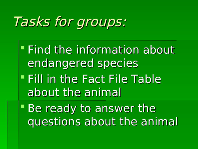 Tasks for groups: Find the information about endangered species Fill in the Fact File Table about the animal Be ready to answer the questions about the animal  