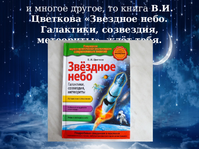 и многое другое, то книга В.И. Цветкова «Звездное небо. Галактики, созвездия, метеориты» ждёт тебя. 