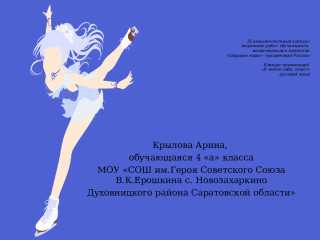 IX межрегиональный конкурс  творческих работ обучающихся,  воспитанников и педагогов  «Здоровая нация – процветание России»   Конкурс презентаций  «Я люблю тебя, спорт!»  (русский язык)   Крылова Арина, обучающаяся 4 «а» класса МОУ «СОШ им.Героя Советского Союза В.К.Ерошкина с. Новозахаркино Духовницкого района Саратовской области» 
