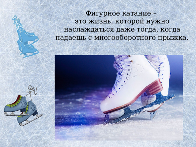 Фигурное катание –  это жизнь, которой нужно наслаждаться даже тогда, когда падаешь с многооборотного прыжка. 