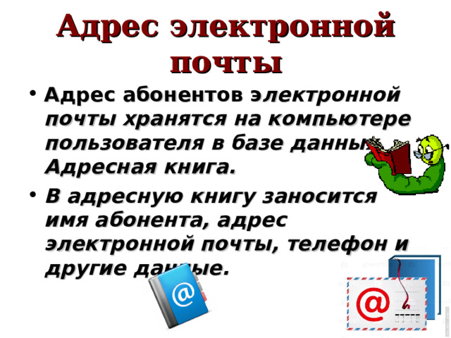 Адрес электронной почты Адрес абонентов э лектронной почты хранятся на компьютере пользователя в базе данных Адресная книга. В адресную книгу заносится имя абонента, адрес электронной почты, телефон и другие данные. 