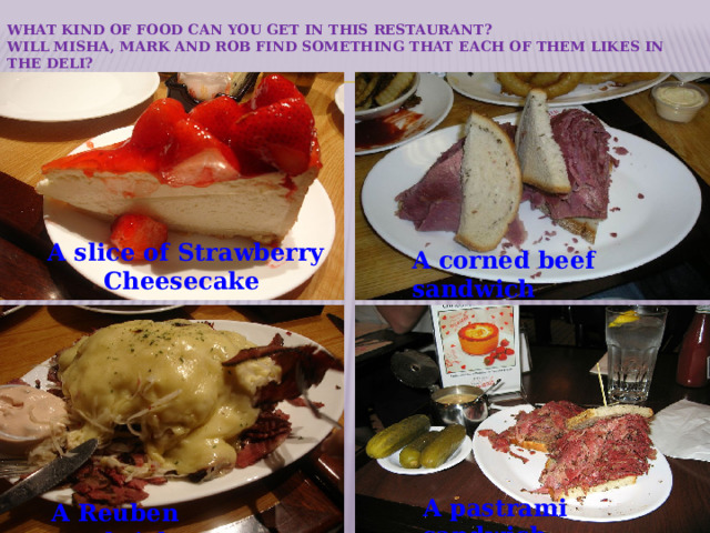 What kind of food can you get in this restaurant?  Will Misha, Mark and Rob find something that each of them likes in the deli?   A slice of Strawberry Cheesecake A corned beef sandwich A pastrami sandwich A Reuben sandwich 