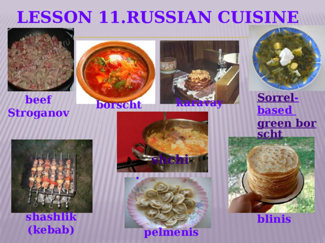 Lesson 11.RuSSIAN CUISINE  Sorrel -based green borscht beef Stroganov karavay borscht shchi . shashlik (kebab) blinis pelmenis  