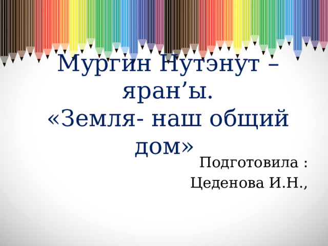 Мургин Нутэнут –яран’ы.  «Земля- наш общий дом» Подготовила :  Цеденова И.Н.,