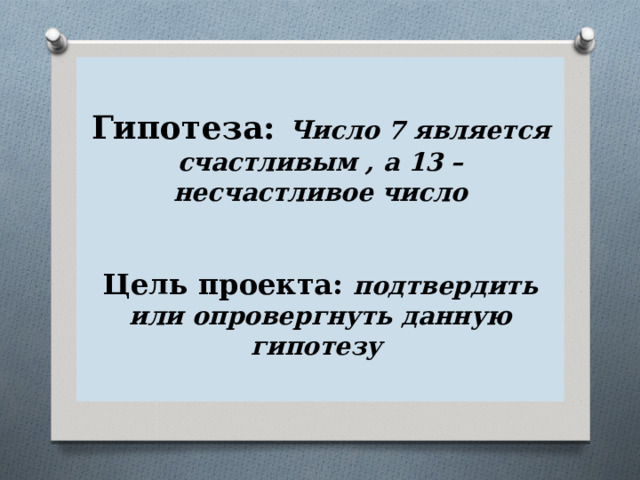 Гипотеза:  Число 7 является счастливым , а 13 –несчастливое число    Цель проекта: подтвердить или опровергнуть данную гипотезу 