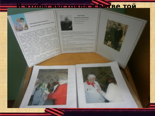 И чтобы выстояла в битве той страна  Брались ,вы ,дети, за любое дело    Как раньше, так и сейчас, живой неподдельный интерес вызывают у ребят встречи с жителями с.Подсосенки, особенно с ветеранами Великой Отечественной войны и тружениками тыла, которые рассказывают о своей жизни, работе, о возникновении совхоза им. XXV cъезда КПСС и посёлка, об изменениях, происходящих в обществе. Результаты поисково-исследовательских заданий воплотилось в оформлении настенных стендов: « Село моё родное», «Наши земляки – ветераны войны и труженики тыла», раскладных материалах, основанных на воспоминаниях Мавриной В.Я., Сластунова Н.А., ЕмельяновойО.Н., Михайловой Н.П., Поповой А.Ф. 