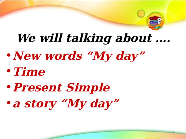 We will talking about …. New words “My day” Time Present Simple a story “My day”  