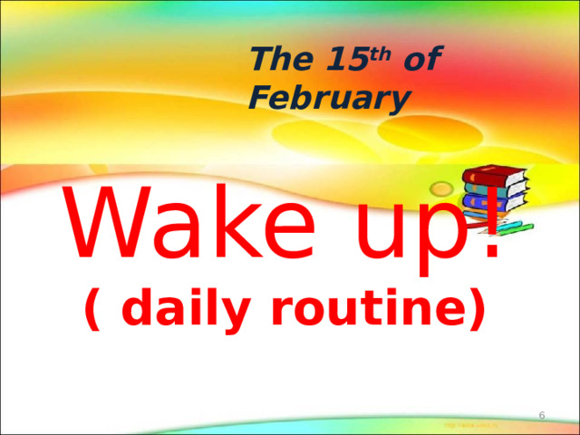 The 15 th of February Wake up!  ( daily routine)  