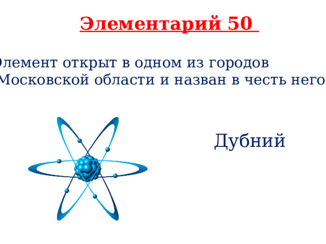 Элементарий 50 Элемент открыт в одном из городов  Московской области и назван в честь него?   Дубний 