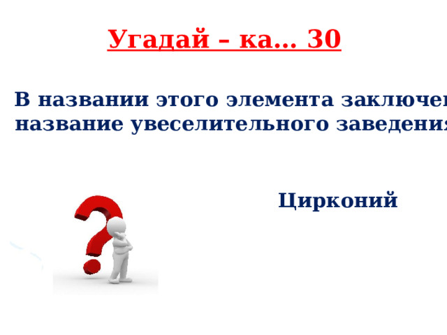 Угадай – ка… 30 В названии этого элемента заключено  название увеселительного заведения   .    Цирконий 