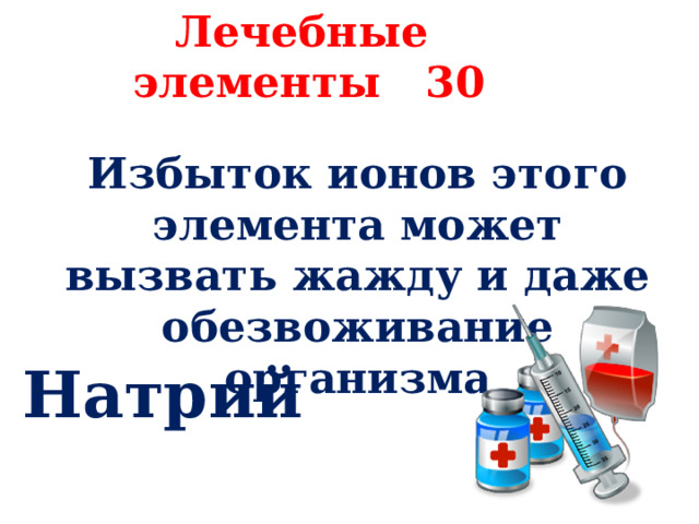 Лечебные элементы 30 Избыток ионов этого элемента может вызвать жажду и даже обезвоживание организма Натрий 