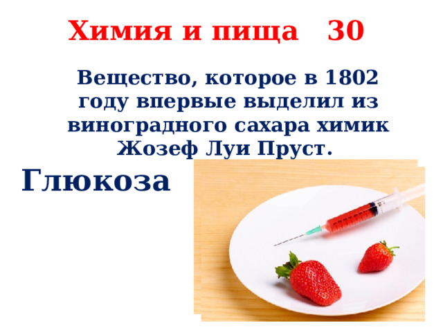 Химия и пища 30 Вещество, которое в 1802 году впервые выделил из виноградного сахара химик Жозеф Луи Пруст. Глюкоза 