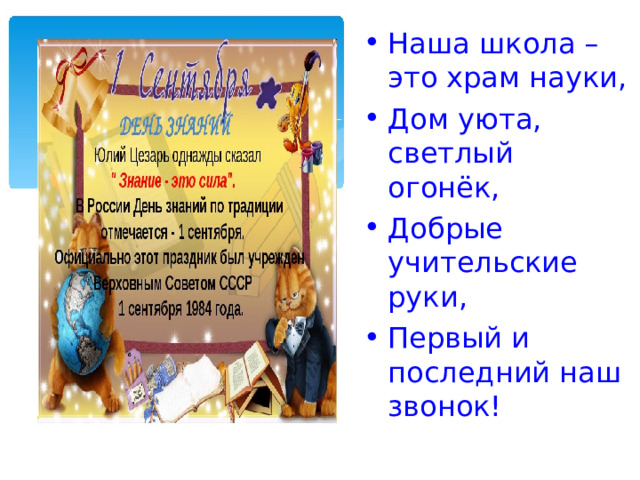 Наша школа – это храм науки, Дом уюта, светлый огонёк, Добрые учительские руки,  Первый и последний наш звонок! 