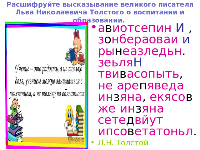 Расшифруйте высказывание великого писателя Льва Николаевича Толстого о воспитании и образовании.   а в иотсепин  И , з о нбераоваи  и  ры н еазледьн . зеьля Н  тви в асопыть , не  аре п яведа  ин з яна , екясо в же  ин з яна сете д вйут  ипсо в етатоньл . Л.Н. Толстой  Расшифруйте высказывание великого писателя Льва Николаевича Толстого о воспитании и образовании. 